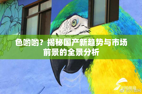 色哟哟？揭秘国产新趋势与市场前景的全景分析
