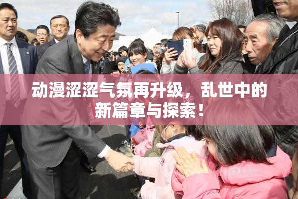 动漫涩涩气氛再升级，乱世中的新篇章与探索！