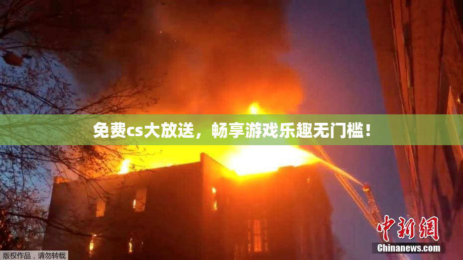 免费cs大放送，畅享游戏乐趣无门槛！