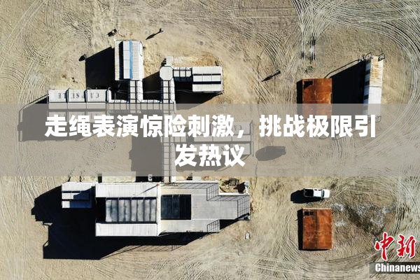 走绳表演惊险刺激，挑战极限引发热议