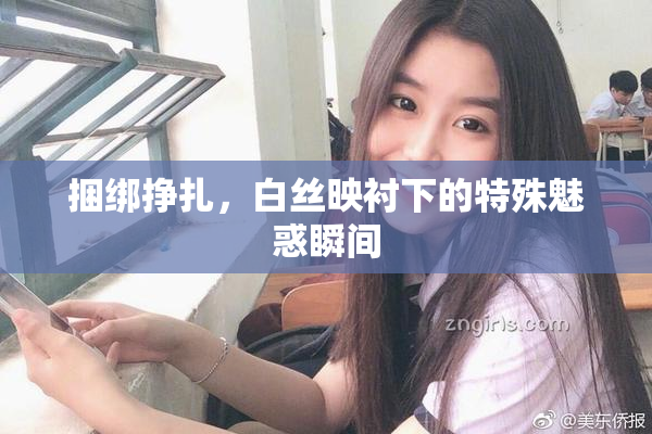 捆绑挣扎，白丝映衬下的特殊魅惑瞬间