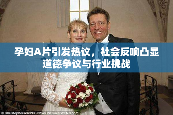 孕妇A片引发热议，社会反响凸显道德争议与行业挑战