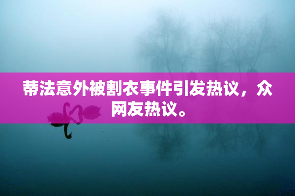 蒂法意外被割衣事件引发热议，众网友热议。