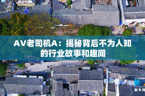 AV老司机A：揭秘背后不为人知的行业故事和趣闻