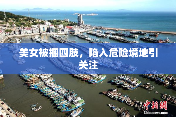 美女被捆四肢，陷入危险境地引关注