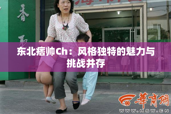 东北痞帅Ch：风格独特的魅力与挑战并存
