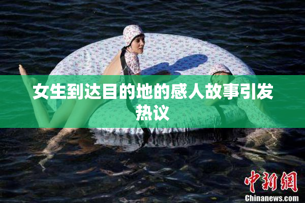女生到达目的地的感人故事引发热议