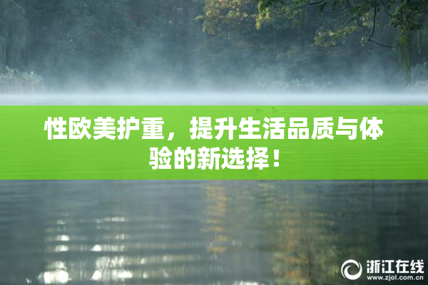 性欧美护重，提升生活品质与体验的新选择！