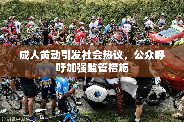 成人黄动引发社会热议，公众呼吁加强监管措施