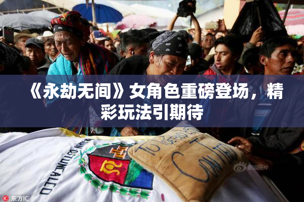 《永劫无间》女角色重磅登场，精彩玩法引期待