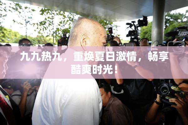 九九热九，重焕夏日激情，畅享酷爽时光！