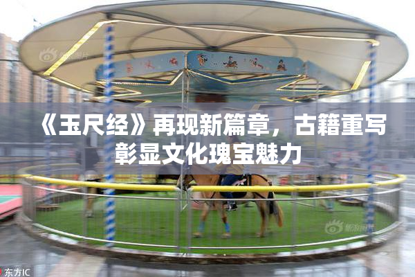 《玉尺经》再现新篇章，古籍重写彰显文化瑰宝魅力