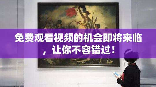 免费观看视频的机会即将来临，让你不容错过！