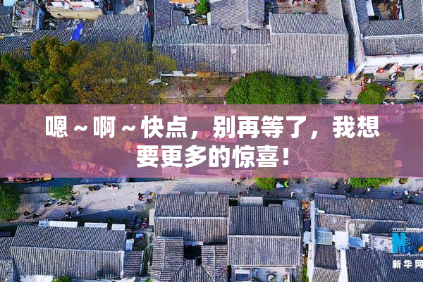 嗯～啊～快点，别再等了，我想要更多的惊喜！