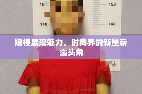嫩模展现魅力，时尚界的新星崭露头角