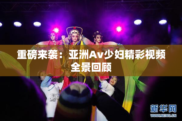 重磅来袭：亚洲Av少妇精彩视频全景回顾