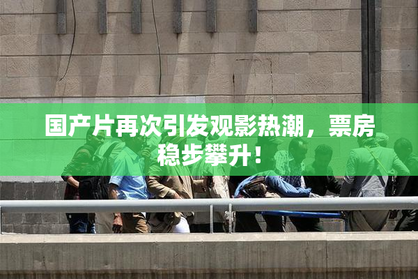 国产片再次引发观影热潮，票房稳步攀升！