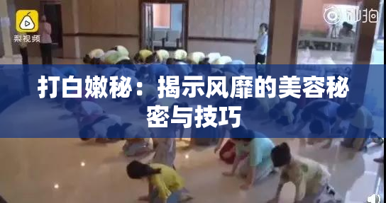 打白嫩秘：揭示风靡的美容秘密与技巧