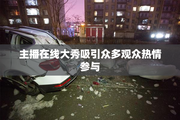主播在线大秀吸引众多观众热情参与