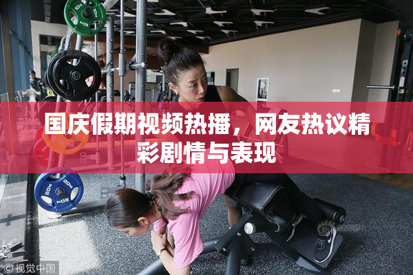国庆假期视频热播，网友热议精彩剧情与表现