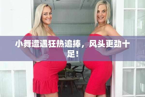 小舞遭遇狂热追捧，风头更劲十足！