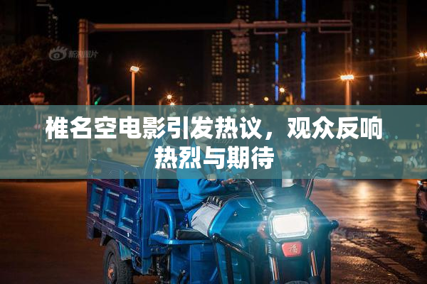 椎名空电影引发热议，观众反响热烈与期待