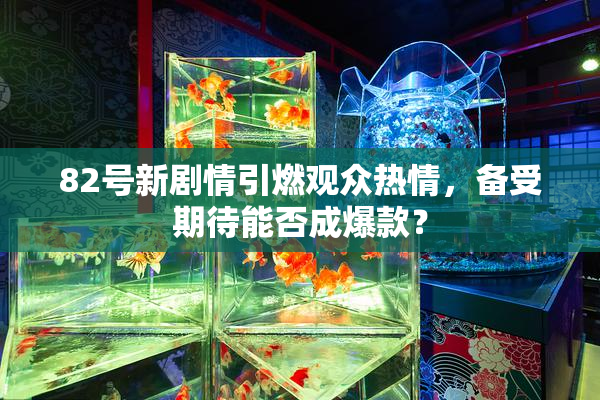82号新剧情引燃观众热情，备受期待能否成爆款？