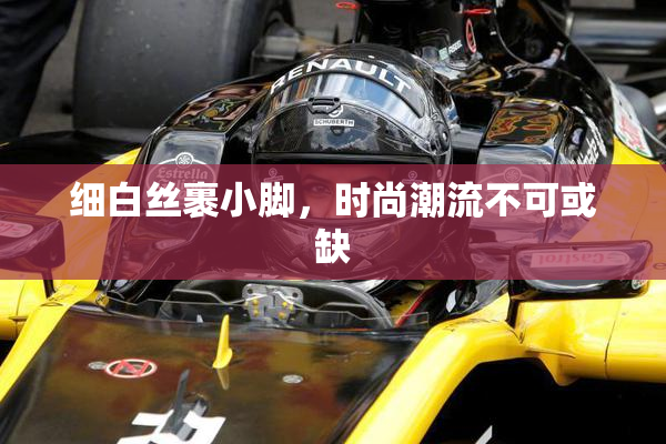 细白丝裹小脚，时尚潮流不可或缺