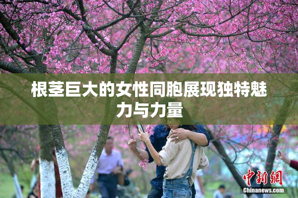 根茎巨大的女性同胞展现独特魅力与力量