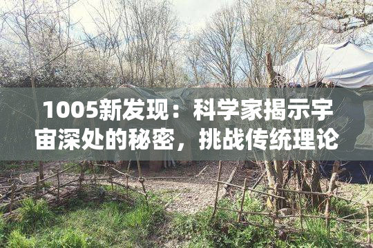 1005新发现：科学家揭示宇宙深处的秘密，挑战传统理论！