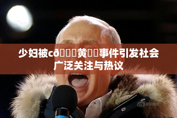 少妇被c🔞黄❌‌事件引发社会广泛关注与热议
