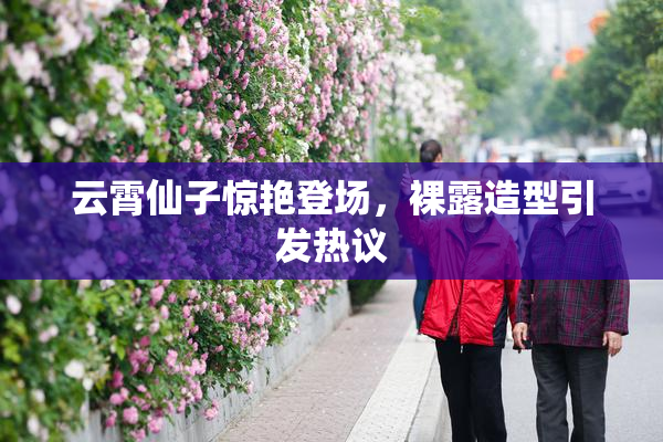 云霄仙子惊艳登场，裸露造型引发热议