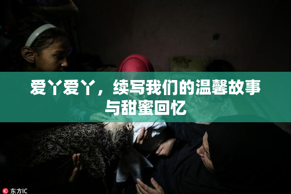 爱丫爱丫，续写我们的温馨故事与甜蜜回忆