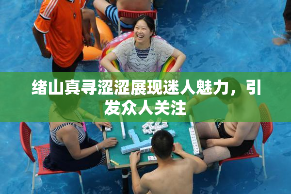 绪山真寻涩涩展现迷人魅力，引发众人关注