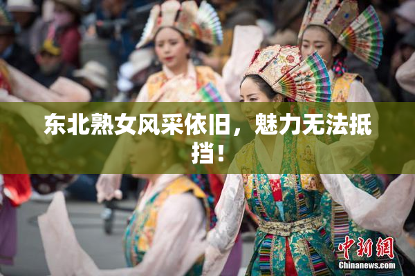 东北熟女风采依旧，魅力无法抵挡！