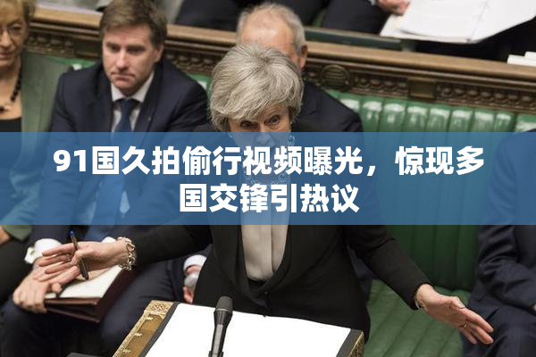 91国久拍偷行视频曝光，惊现多国交锋引热议