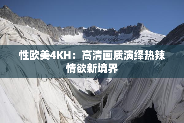性欧美4KH：高清画质演绎热辣情欲新境界