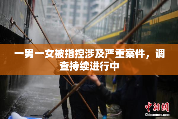 一男一女被指控涉及严重案件，调查持续进行中