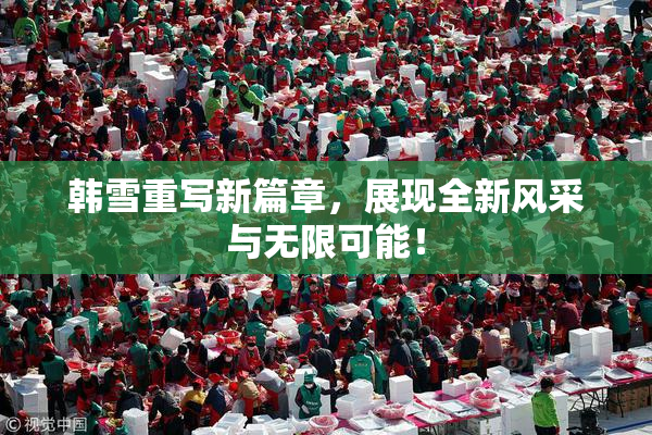 韩雪重写新篇章，展现全新风采与无限可能！