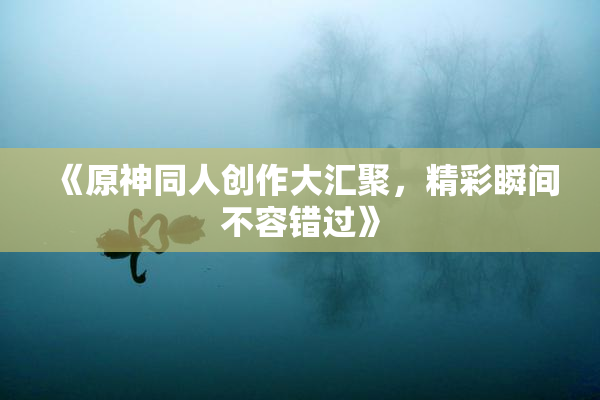 《原神同人创作大汇聚，精彩瞬间不容错过》