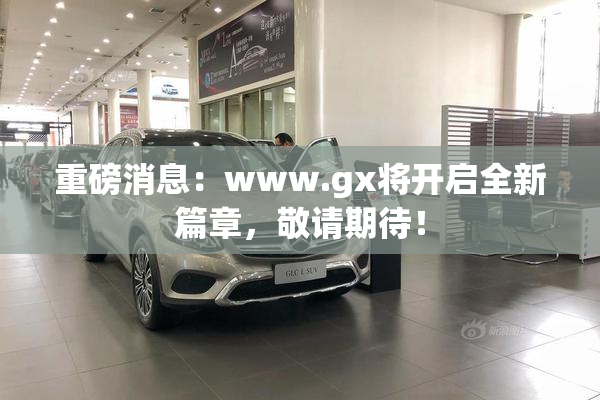 重磅消息：www.gx将开启全新篇章，敬请期待！