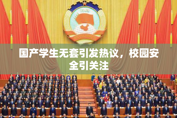 国产学生无套引发热议，校园安全引关注