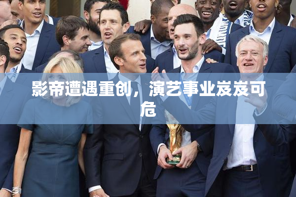 影帝遭遇重创，演艺事业岌岌可危