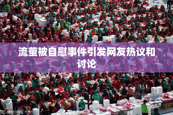 流萤被自慰事件引发网友热议和讨论