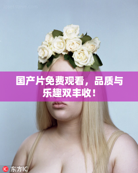 国产片免费观看，品质与乐趣双丰收！