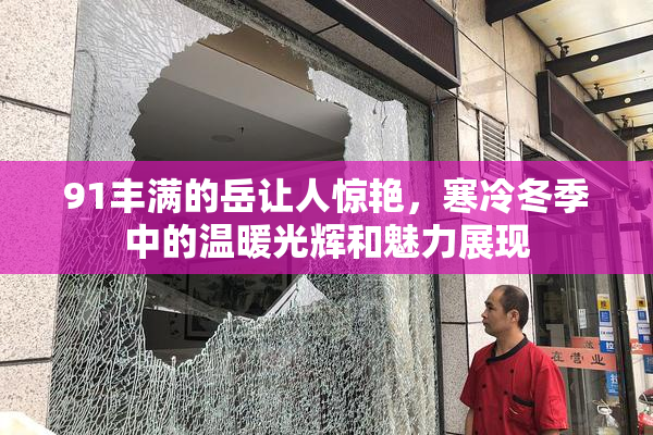91丰满的岳让人惊艳，寒冷冬季中的温暖光辉和魅力展现