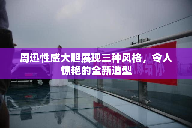 周迅性感大胆展现三种风格，令人惊艳的全新造型