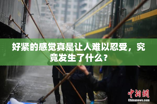 好紧的感觉真是让人难以忍受，究竟发生了什么？