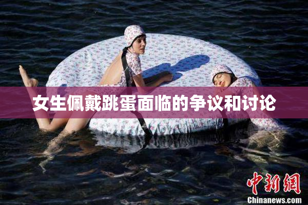 女生佩戴跳蛋面临的争议和讨论