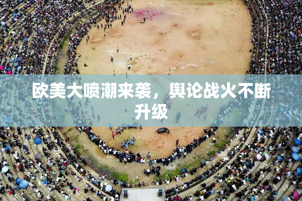 欧美大喷潮来袭，舆论战火不断升级